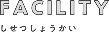 FACILITY しせつしょうかい